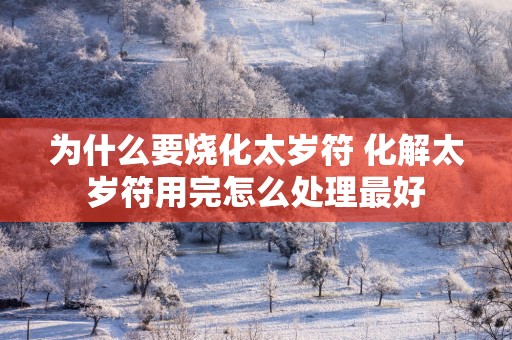为什么要烧化太岁符 化解太岁符用完怎么处理最好