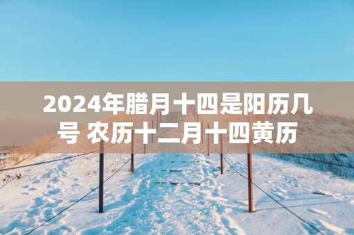 2025年腊月十四是阳历几号 农历十二月十四黄历