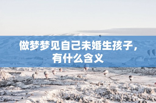 做梦梦见自己未婚生孩子，有什么含义