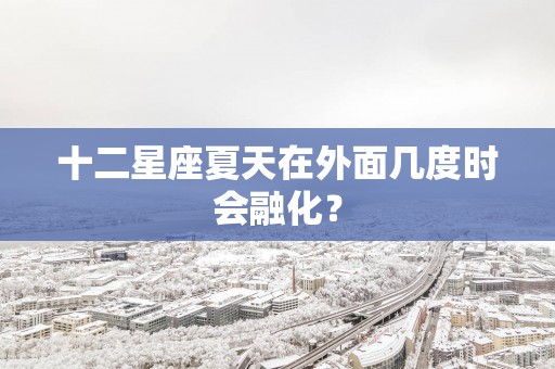十二星座夏天在外面几度时会融化？