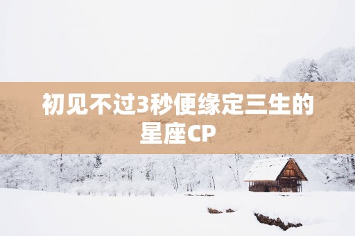 初见不过3秒便缘定三生的星座CP