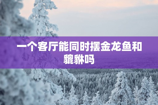 一个客厅能同时摆金龙鱼和貔貅吗