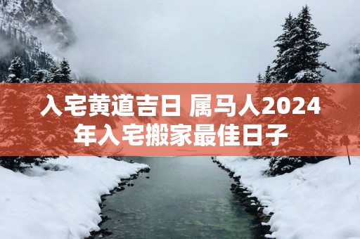 入宅黄道吉日 属马人2025年入宅搬家最佳日子