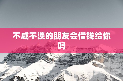 不咸不淡的朋友会借钱给你吗
