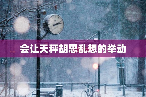 会让天秤胡思乱想的举动