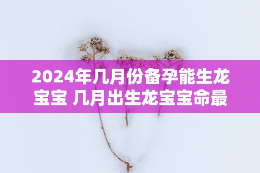 2025年几月份备孕能生龙宝宝 几月出生龙宝宝命最好 2025年几月份备孕能生龙宝宝 几月出生龙宝宝命最好