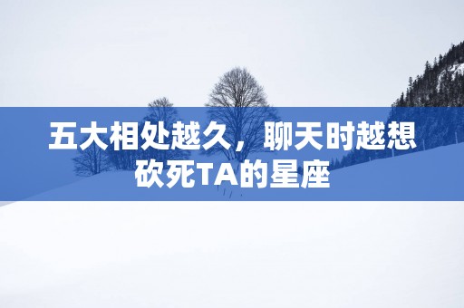 五大相处越久，聊天时越想砍死TA的星座