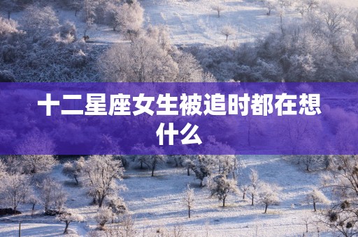 十二星座女生被追时都在想什么
