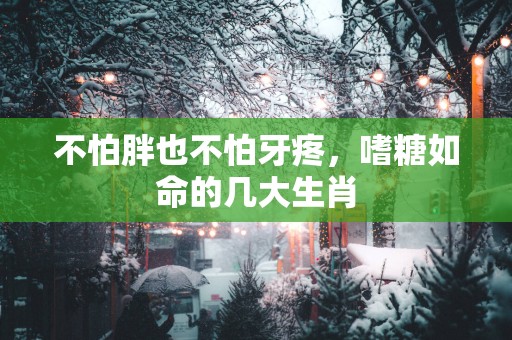 不怕胖也不怕牙疼，嗜糖如命的几大生肖