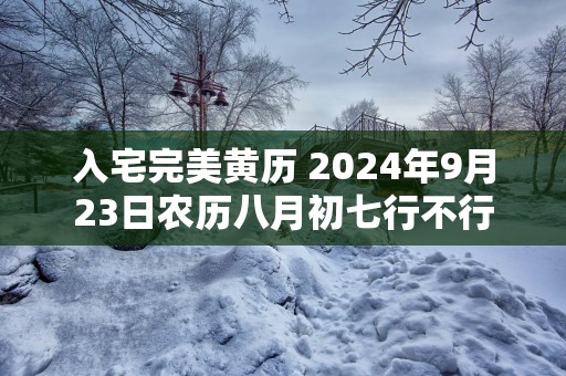 入宅完美黄历 2025年9月23日农历八月初七行不行
