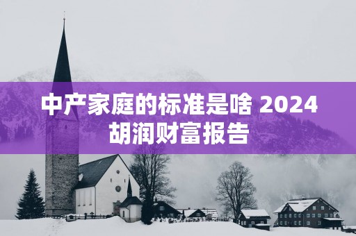 中产家庭的标准是啥 2024胡润财富报告