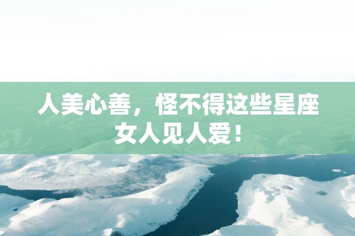 人美心善，怪不得这些星座女人见人爱！