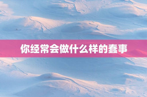 你经常会做什么样的蠢事