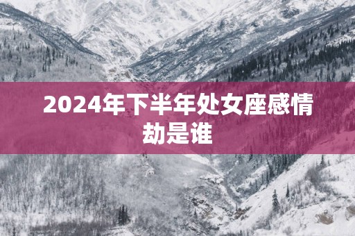 2025年下半年处女座感情劫是谁