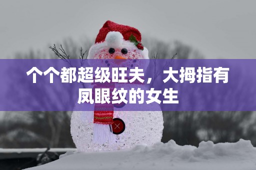 个个都超级旺夫，大拇指有凤眼纹的女生