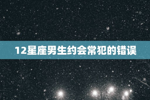 12星座男生约会常犯的错误