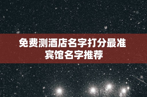 免费测酒店名字打分最准 宾馆名字推荐