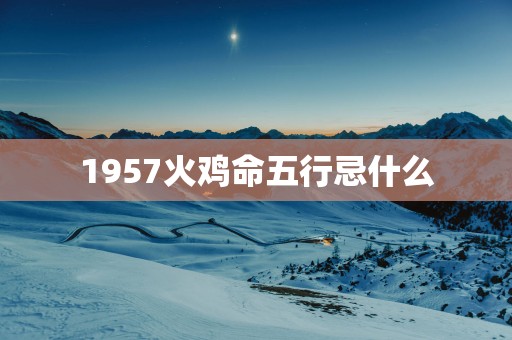 1957火鸡命五行忌什么