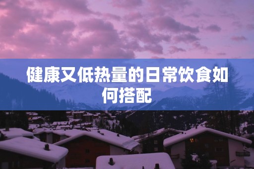 健康又低热量的日常饮食如何搭配