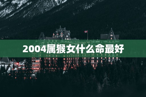 2004属猴女什么命最好