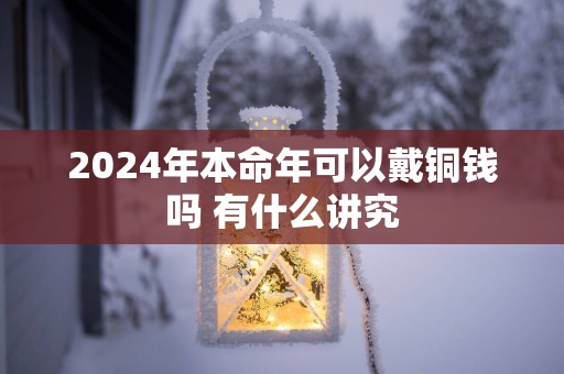 2025年本命年可以戴铜钱吗 有什么讲究