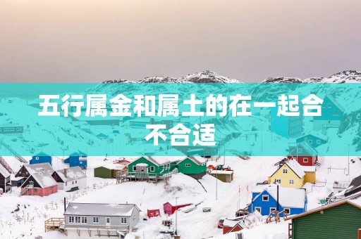 五行属金和属土的在一起合不合适
