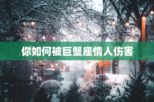 你如何被巨蟹座情人伤害