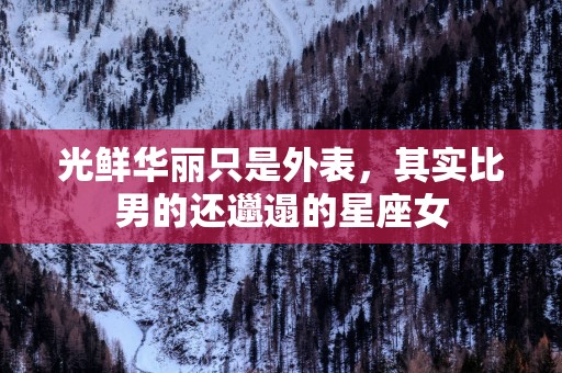 光鲜华丽只是外表，其实比男的还邋遢的星座女
