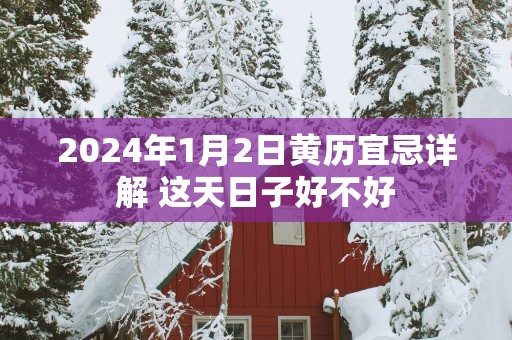 2025年1月2日黄历宜忌详解 这天日子好不好