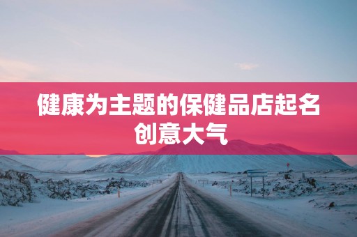 健康为主题的保健品店起名 创意大气
