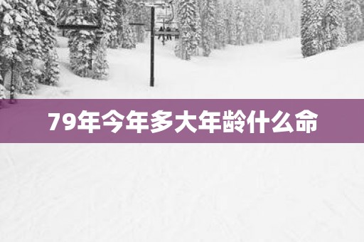 79年今年多大年龄什么命