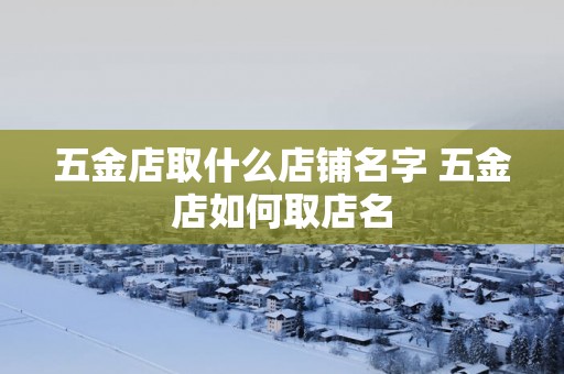 五金店取什么店铺名字 五金店如何取店名