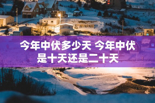 今年中伏多少天 今年中伏是十天还是二十天