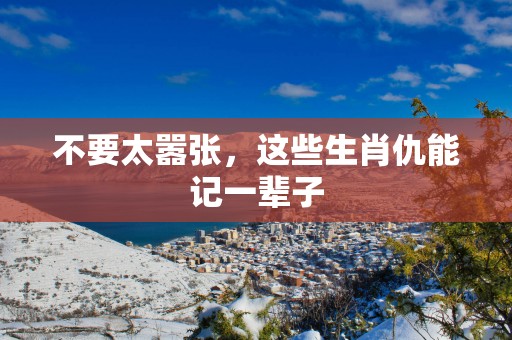 不要太嚣张，这些生肖仇能记一辈子