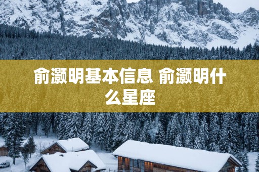 俞灏明基本信息 俞灏明什么星座