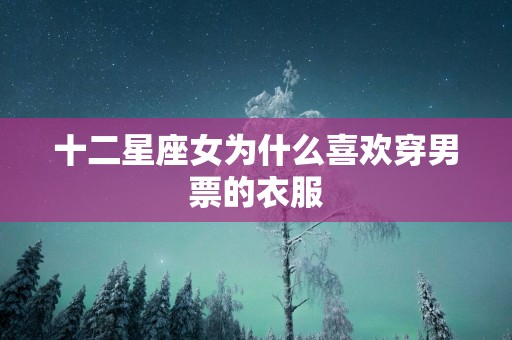 十二星座女为什么喜欢穿男票的衣服 十二星座女为什么喜欢穿男票的衣服