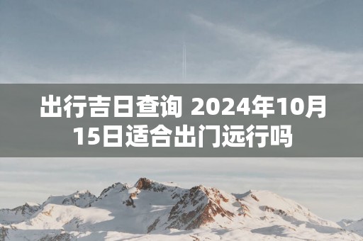 出行吉日查询 2025年10月15日适合出门远行吗