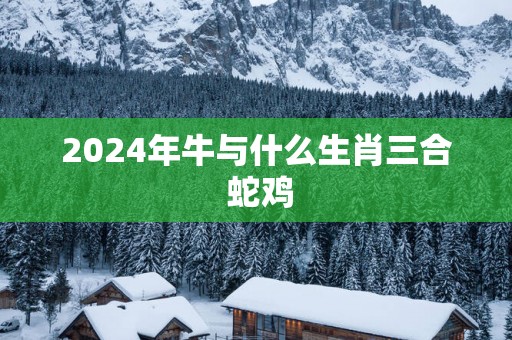 2025年牛与什么生肖三合 蛇鸡