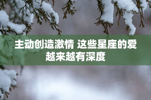 主动创造激情 这些星座的爱越来越有深度