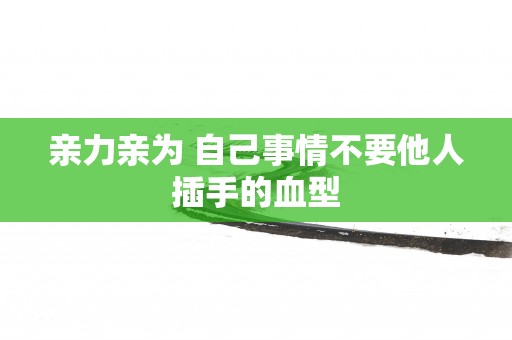 亲力亲为 自己事情不要他人插手的血型