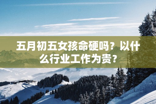五月初五女孩命硬吗？以什么行业工作为贵？