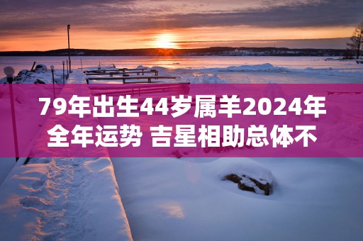79年出生44岁属羊2025年全年运势 吉星相助总体不错
