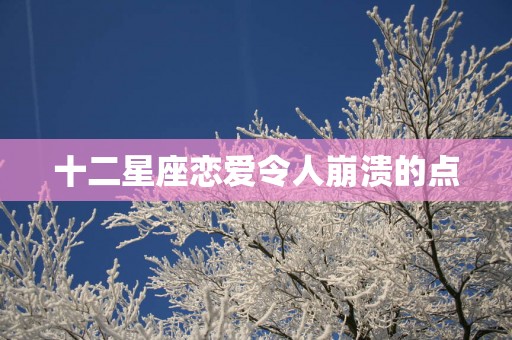 十二星座恋爱令人崩溃的点