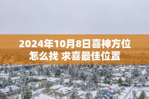 2025年10月8日喜神方位怎么找 求喜最佳位置