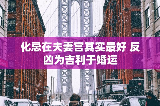化忌在夫妻宫其实最好 反凶为吉利于婚运