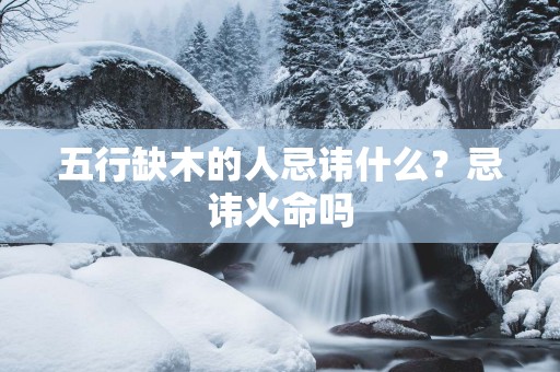五行缺木的人忌讳什么？忌讳火命吗
