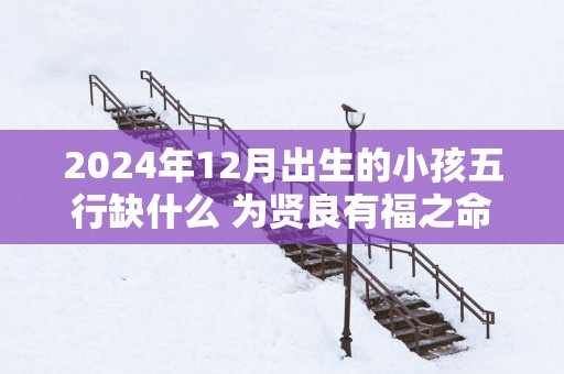 2025年12月出生的小孩五行缺什么 为贤良有福之命