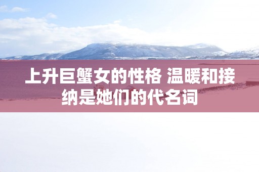 上升巨蟹女的性格 温暖和接纳是她们的代名词