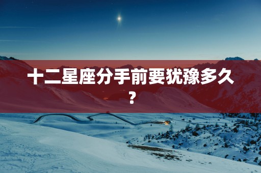 十二星座分手前要犹豫多久？