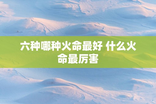 六种哪种火命最好 什么火命最厉害